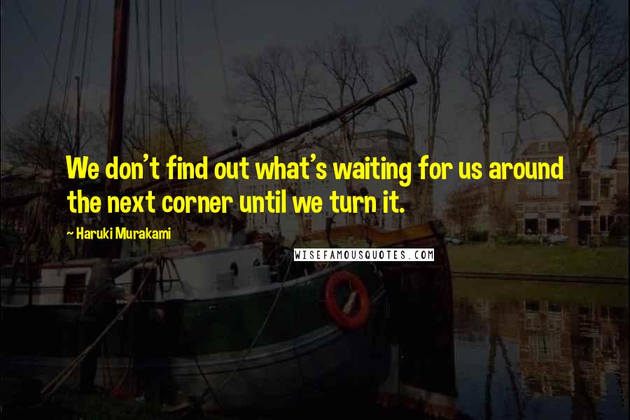 Haruki Murakami Quotes: We don't find out what's waiting for us around the next corner until we turn it.