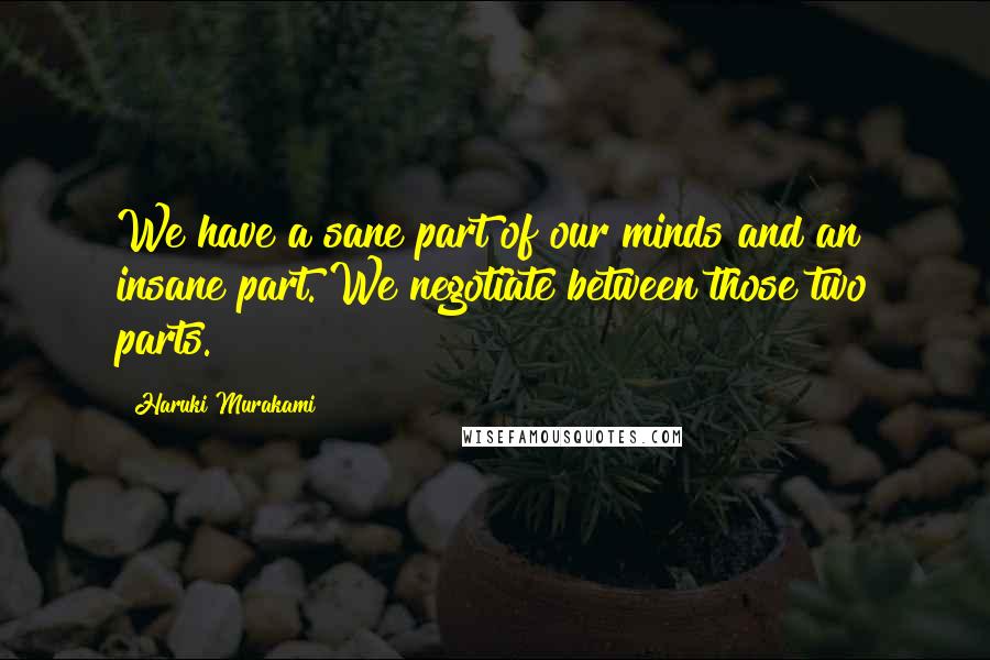 Haruki Murakami Quotes: We have a sane part of our minds and an insane part. We negotiate between those two parts.