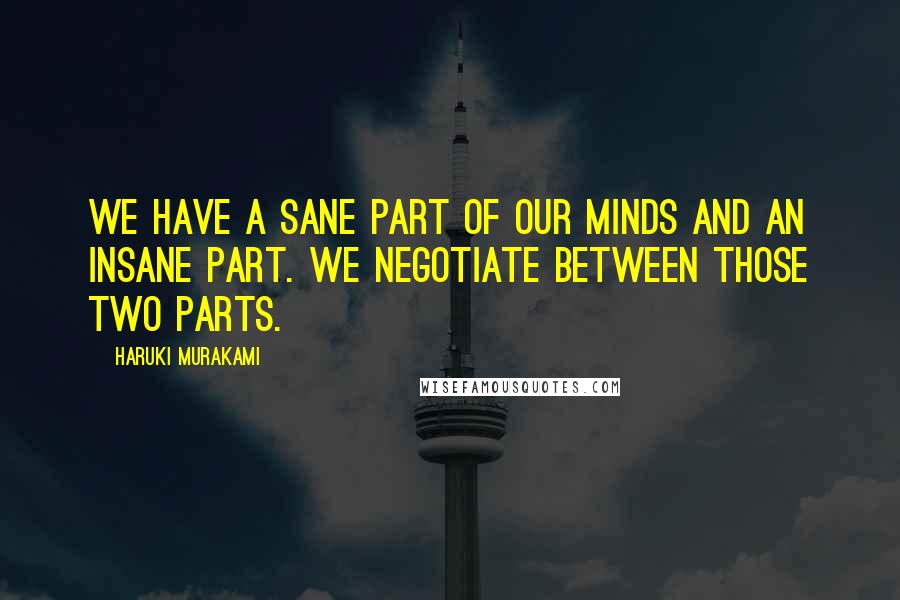 Haruki Murakami Quotes: We have a sane part of our minds and an insane part. We negotiate between those two parts.