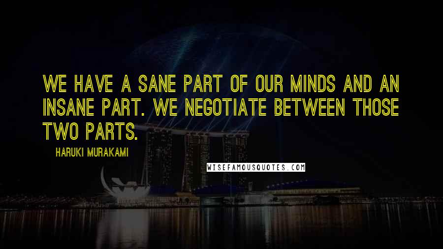 Haruki Murakami Quotes: We have a sane part of our minds and an insane part. We negotiate between those two parts.