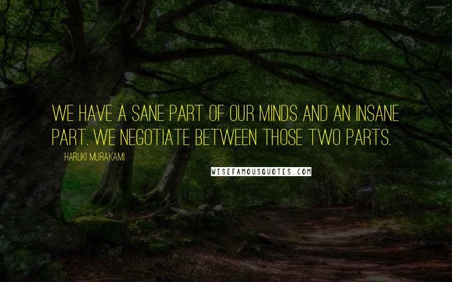 Haruki Murakami Quotes: We have a sane part of our minds and an insane part. We negotiate between those two parts.