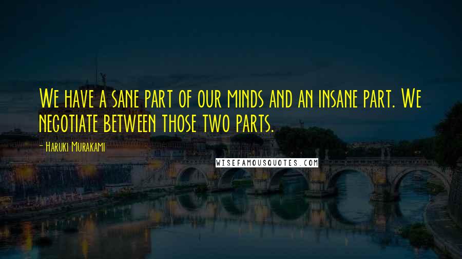 Haruki Murakami Quotes: We have a sane part of our minds and an insane part. We negotiate between those two parts.