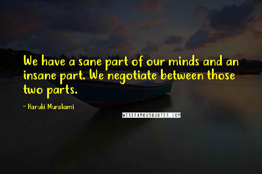 Haruki Murakami Quotes: We have a sane part of our minds and an insane part. We negotiate between those two parts.