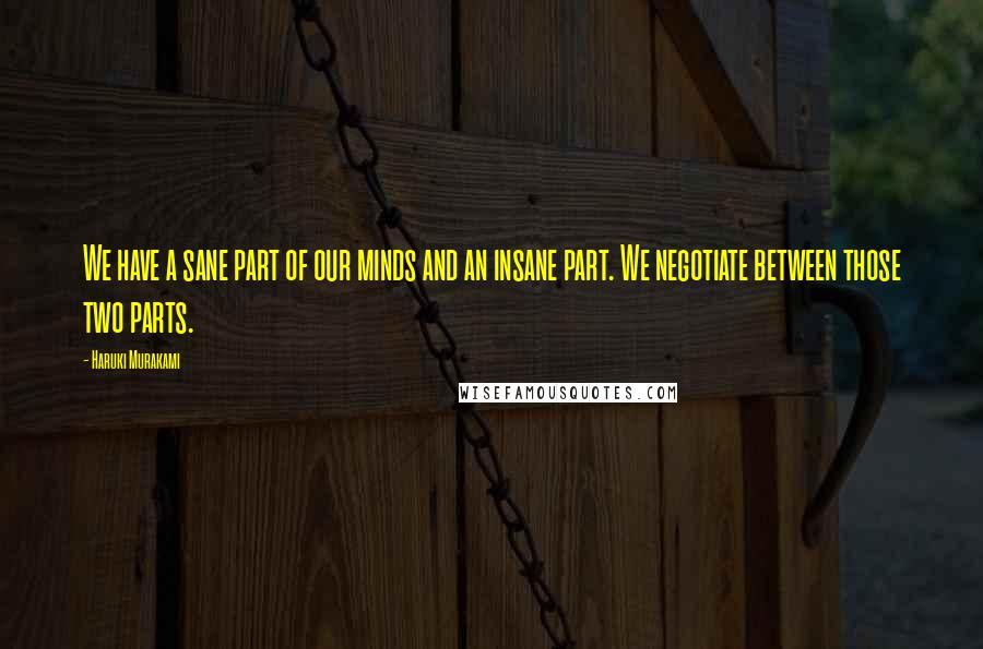 Haruki Murakami Quotes: We have a sane part of our minds and an insane part. We negotiate between those two parts.