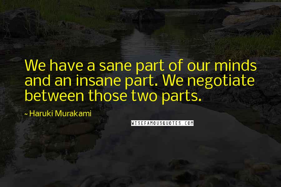 Haruki Murakami Quotes: We have a sane part of our minds and an insane part. We negotiate between those two parts.