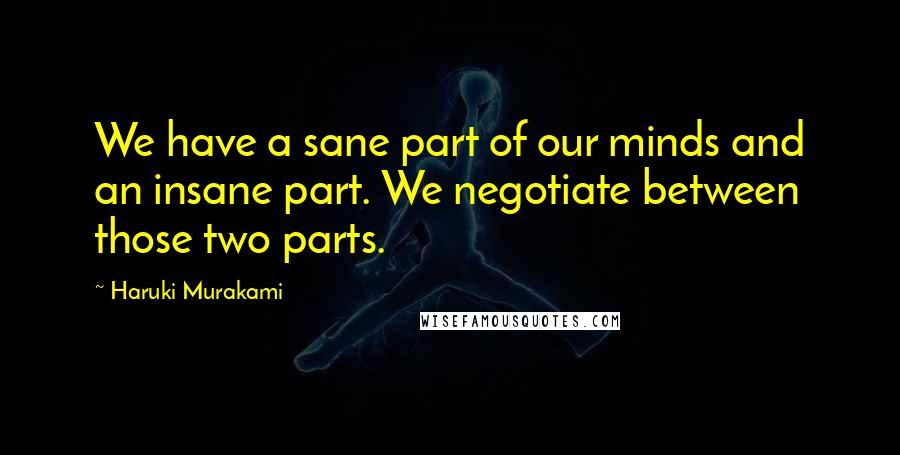 Haruki Murakami Quotes: We have a sane part of our minds and an insane part. We negotiate between those two parts.