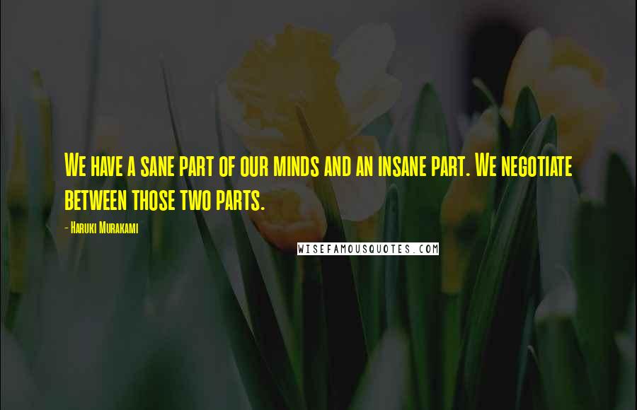 Haruki Murakami Quotes: We have a sane part of our minds and an insane part. We negotiate between those two parts.