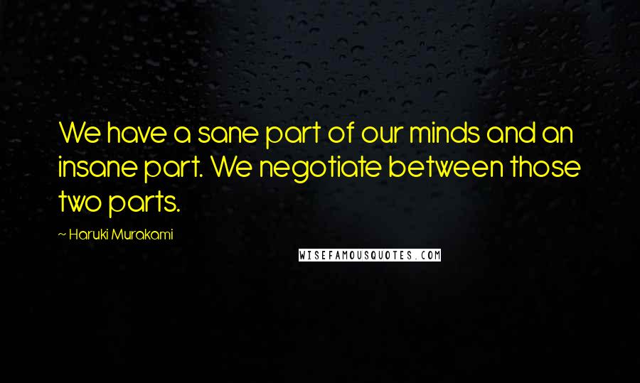 Haruki Murakami Quotes: We have a sane part of our minds and an insane part. We negotiate between those two parts.