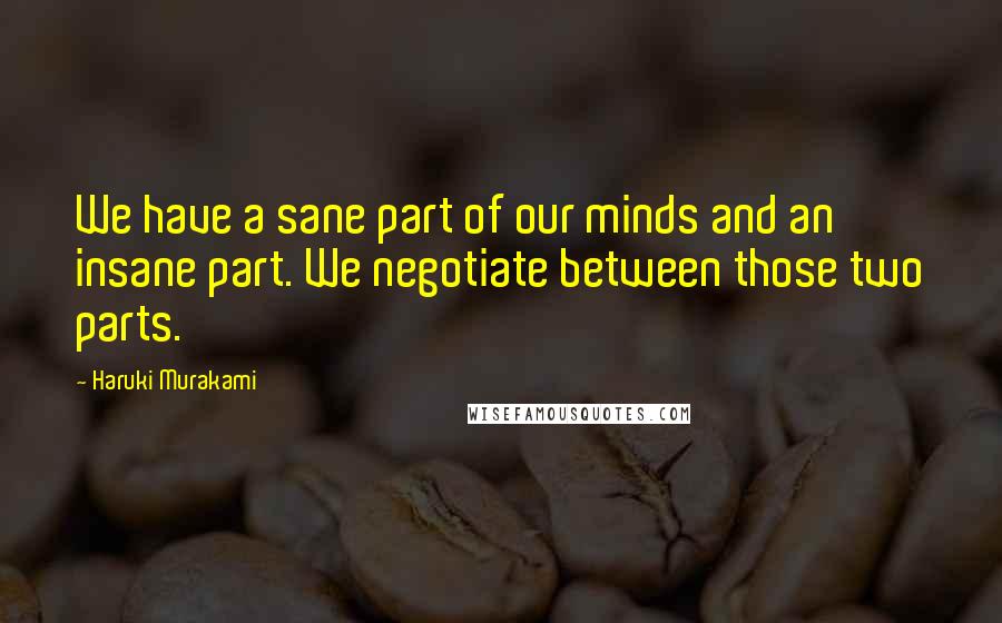 Haruki Murakami Quotes: We have a sane part of our minds and an insane part. We negotiate between those two parts.