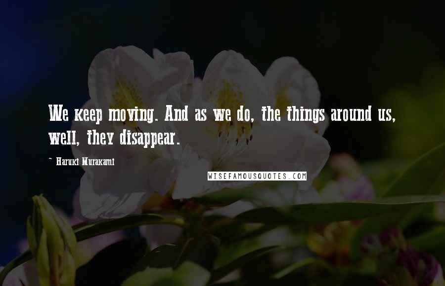 Haruki Murakami Quotes: We keep moving. And as we do, the things around us, well, they disappear.