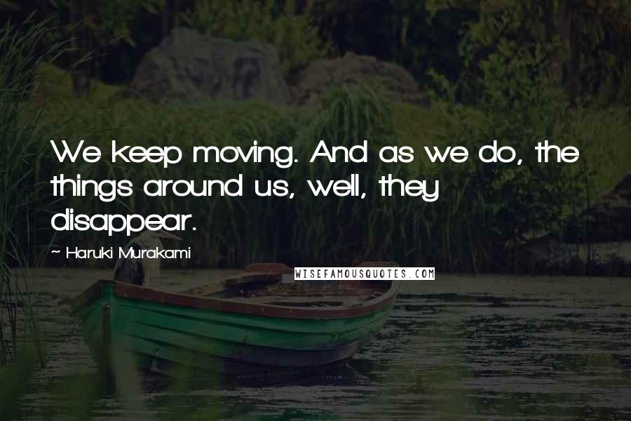 Haruki Murakami Quotes: We keep moving. And as we do, the things around us, well, they disappear.