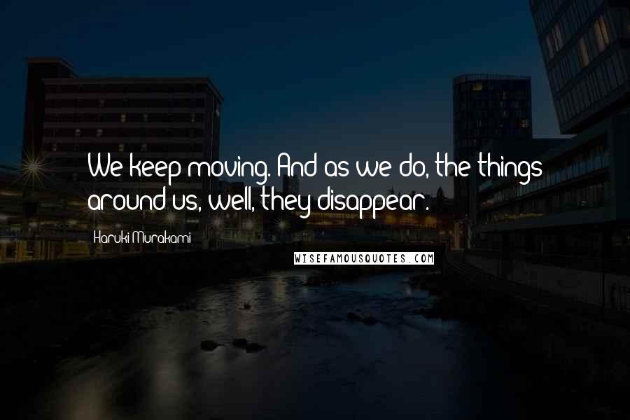 Haruki Murakami Quotes: We keep moving. And as we do, the things around us, well, they disappear.