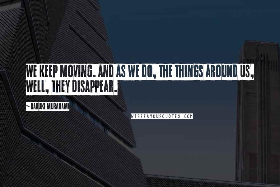 Haruki Murakami Quotes: We keep moving. And as we do, the things around us, well, they disappear.