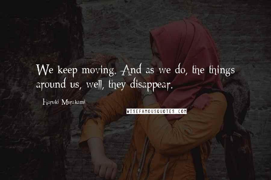 Haruki Murakami Quotes: We keep moving. And as we do, the things around us, well, they disappear.