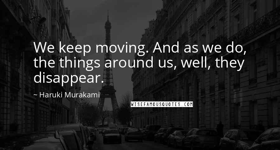 Haruki Murakami Quotes: We keep moving. And as we do, the things around us, well, they disappear.