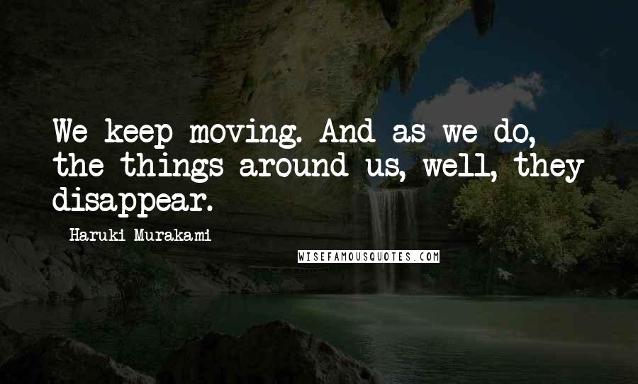 Haruki Murakami Quotes: We keep moving. And as we do, the things around us, well, they disappear.