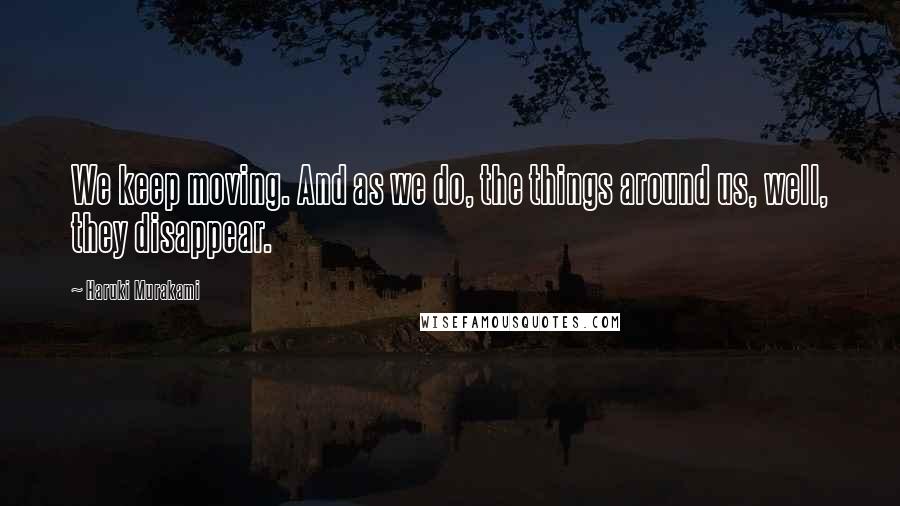 Haruki Murakami Quotes: We keep moving. And as we do, the things around us, well, they disappear.