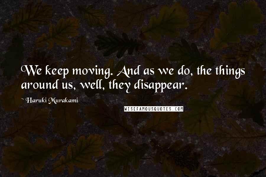 Haruki Murakami Quotes: We keep moving. And as we do, the things around us, well, they disappear.