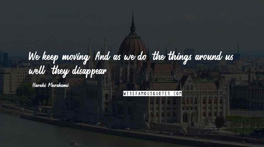 Haruki Murakami Quotes: We keep moving. And as we do, the things around us, well, they disappear.