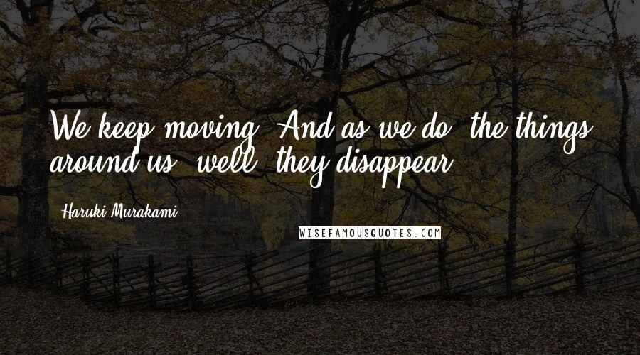 Haruki Murakami Quotes: We keep moving. And as we do, the things around us, well, they disappear.