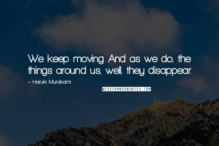 Haruki Murakami Quotes: We keep moving. And as we do, the things around us, well, they disappear.