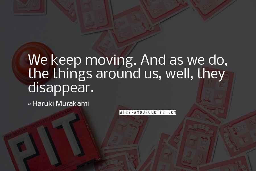 Haruki Murakami Quotes: We keep moving. And as we do, the things around us, well, they disappear.