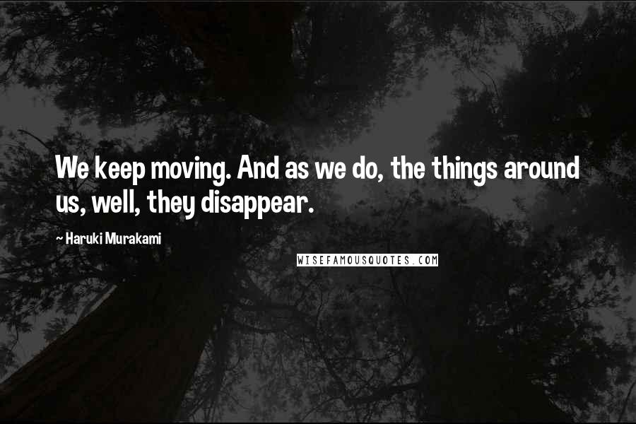 Haruki Murakami Quotes: We keep moving. And as we do, the things around us, well, they disappear.