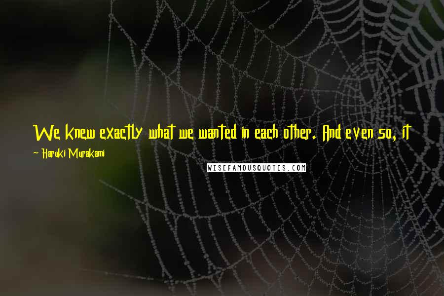 Haruki Murakami Quotes: We knew exactly what we wanted in each other. And even so, it ended. One day it stopped, as if the film simply slipped off the reel.