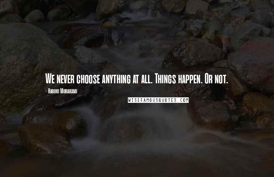 Haruki Murakami Quotes: We never choose anything at all. Things happen. Or not.