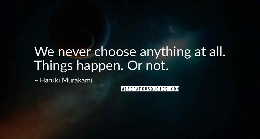 Haruki Murakami Quotes: We never choose anything at all. Things happen. Or not.