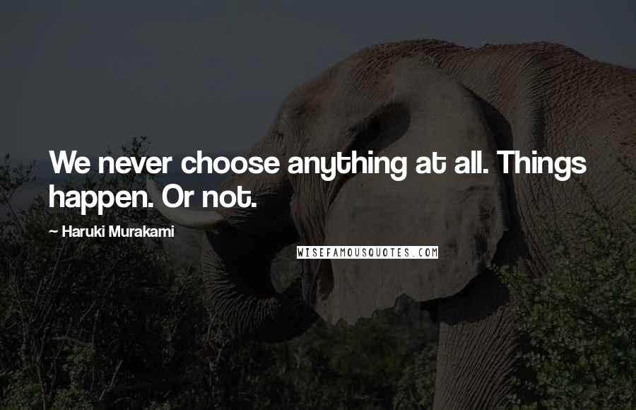 Haruki Murakami Quotes: We never choose anything at all. Things happen. Or not.