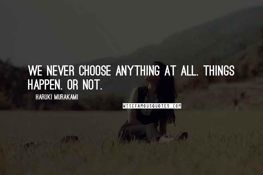 Haruki Murakami Quotes: We never choose anything at all. Things happen. Or not.