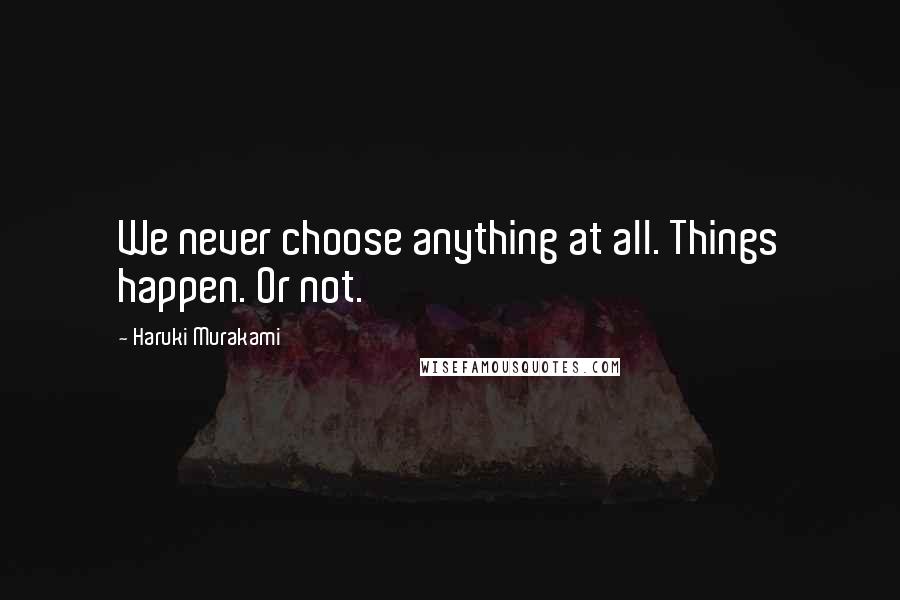 Haruki Murakami Quotes: We never choose anything at all. Things happen. Or not.