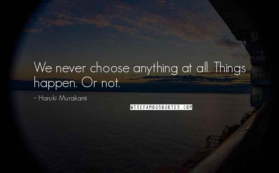 Haruki Murakami Quotes: We never choose anything at all. Things happen. Or not.