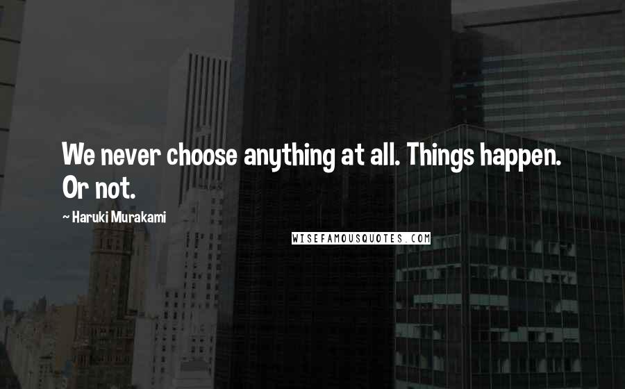 Haruki Murakami Quotes: We never choose anything at all. Things happen. Or not.