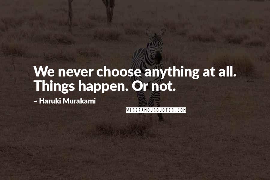 Haruki Murakami Quotes: We never choose anything at all. Things happen. Or not.