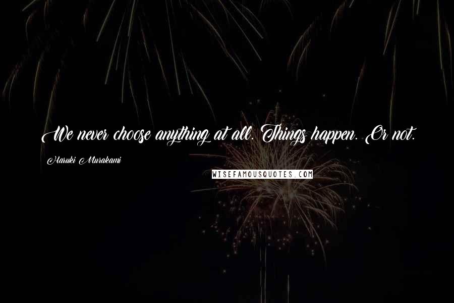 Haruki Murakami Quotes: We never choose anything at all. Things happen. Or not.