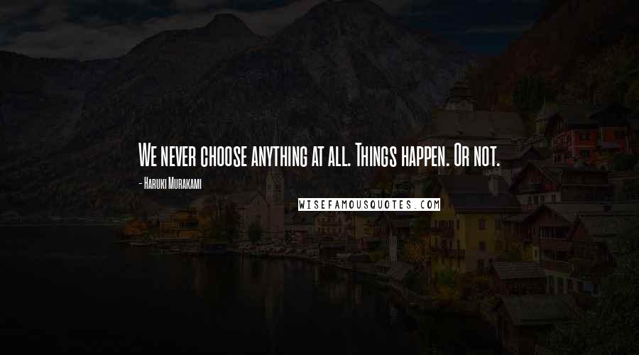 Haruki Murakami Quotes: We never choose anything at all. Things happen. Or not.