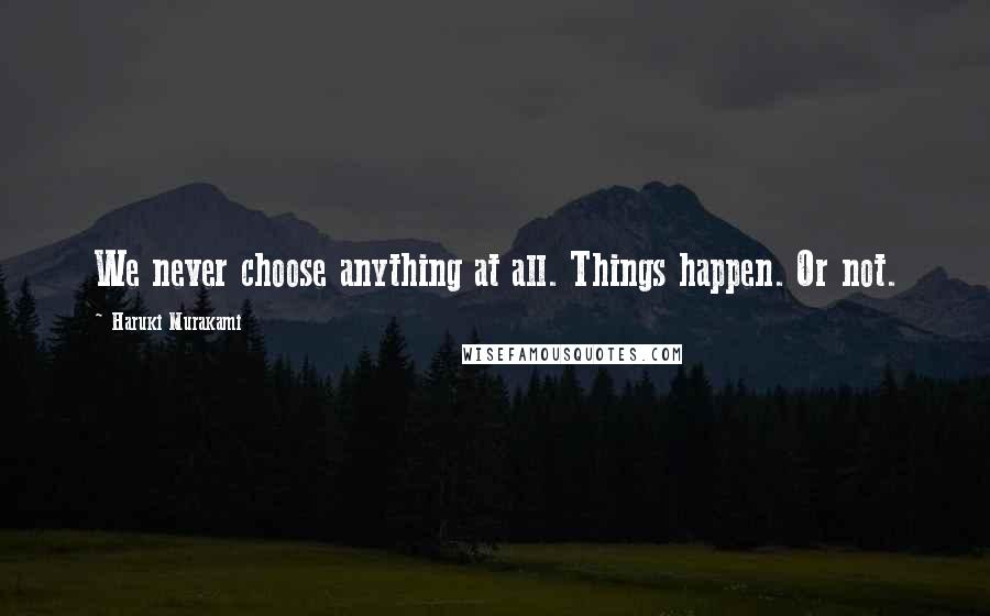 Haruki Murakami Quotes: We never choose anything at all. Things happen. Or not.