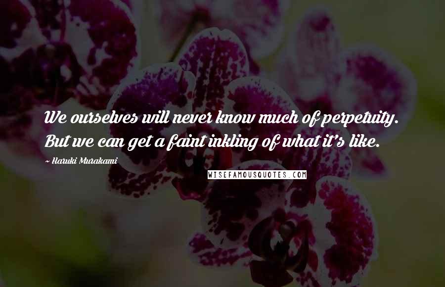 Haruki Murakami Quotes: We ourselves will never know much of perpetuity. But we can get a faint inkling of what it's like.