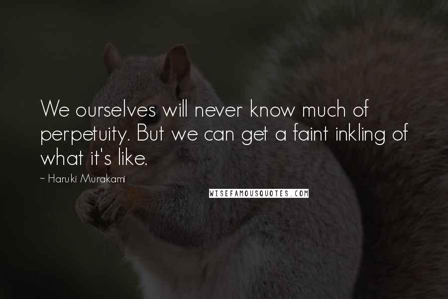 Haruki Murakami Quotes: We ourselves will never know much of perpetuity. But we can get a faint inkling of what it's like.