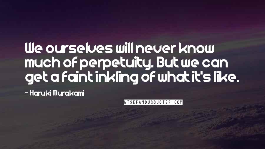 Haruki Murakami Quotes: We ourselves will never know much of perpetuity. But we can get a faint inkling of what it's like.