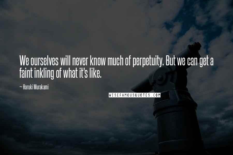 Haruki Murakami Quotes: We ourselves will never know much of perpetuity. But we can get a faint inkling of what it's like.