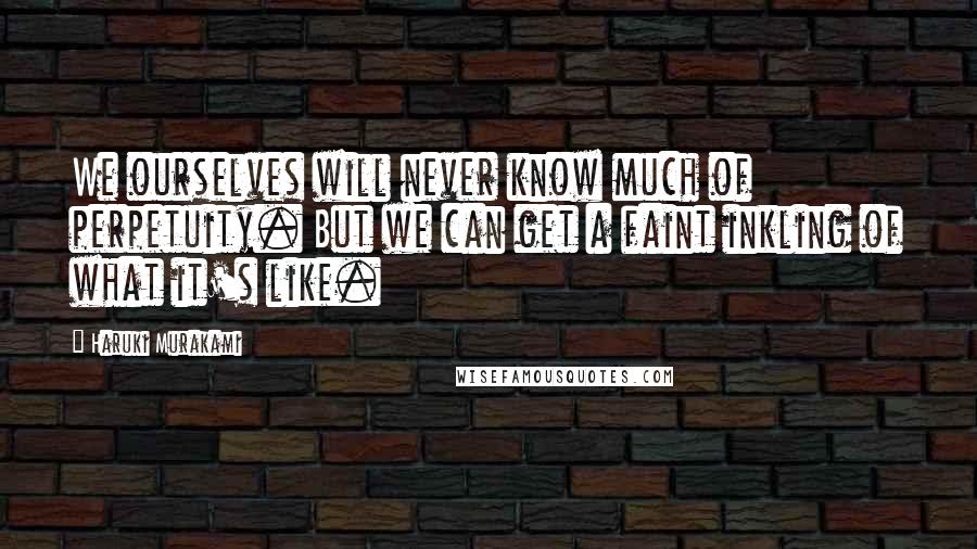 Haruki Murakami Quotes: We ourselves will never know much of perpetuity. But we can get a faint inkling of what it's like.