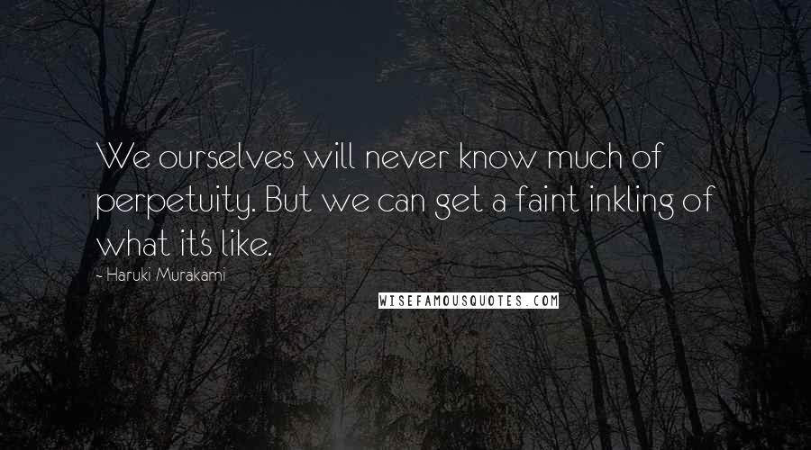 Haruki Murakami Quotes: We ourselves will never know much of perpetuity. But we can get a faint inkling of what it's like.