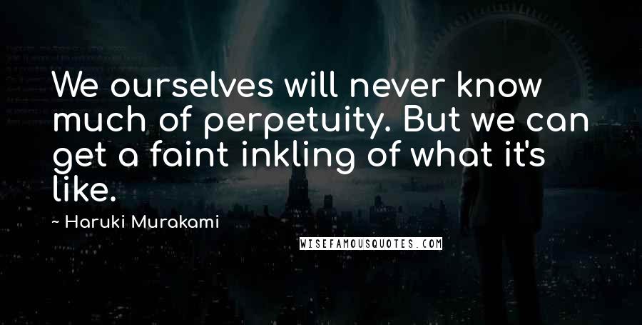 Haruki Murakami Quotes: We ourselves will never know much of perpetuity. But we can get a faint inkling of what it's like.