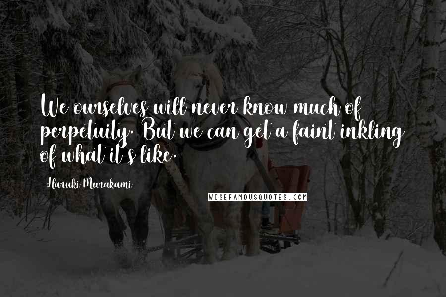 Haruki Murakami Quotes: We ourselves will never know much of perpetuity. But we can get a faint inkling of what it's like.
