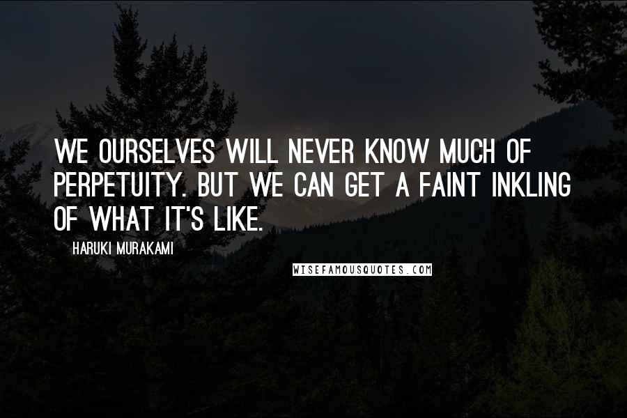 Haruki Murakami Quotes: We ourselves will never know much of perpetuity. But we can get a faint inkling of what it's like.