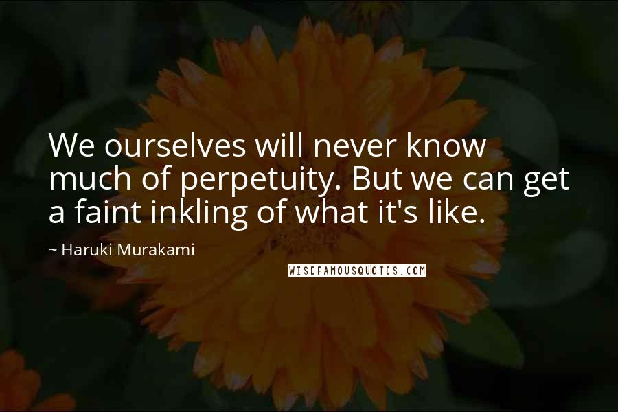 Haruki Murakami Quotes: We ourselves will never know much of perpetuity. But we can get a faint inkling of what it's like.