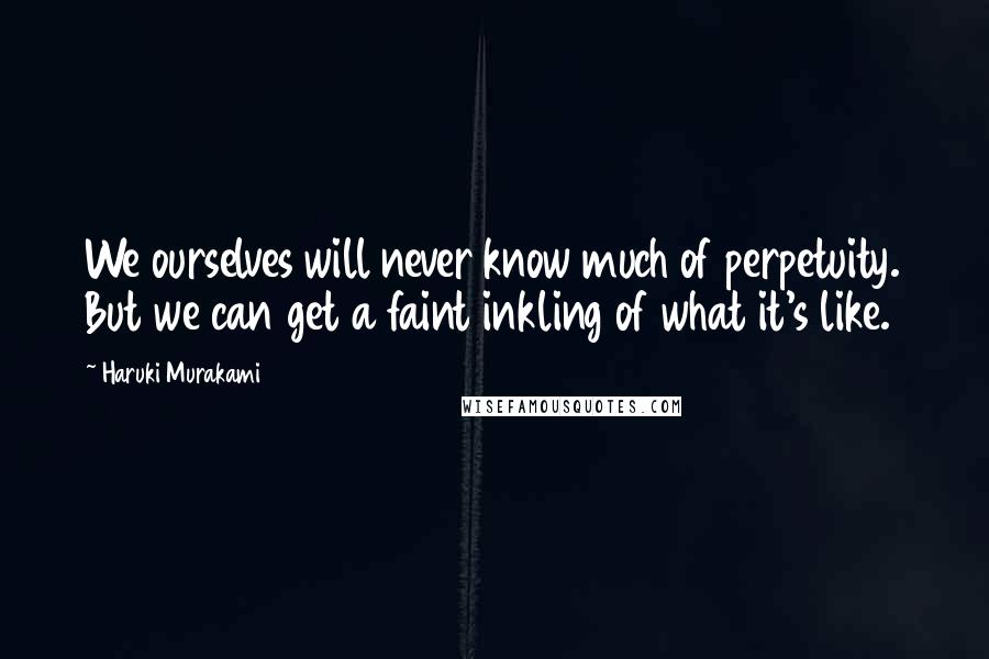 Haruki Murakami Quotes: We ourselves will never know much of perpetuity. But we can get a faint inkling of what it's like.